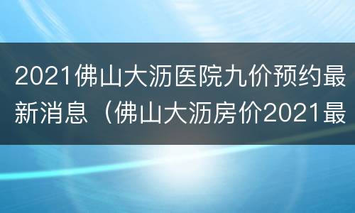2021佛山大沥医院九价预约最新消息（佛山大沥房价2021最新价格）