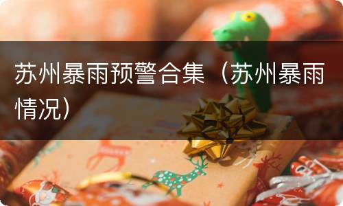 苏州暴雨预警合集（苏州暴雨情况）