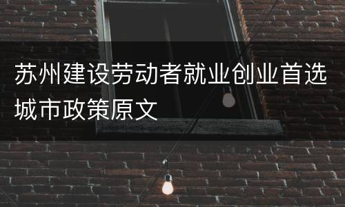 苏州建设劳动者就业创业首选城市政策原文