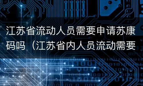 江苏省流动人员需要申请苏康码吗（江苏省内人员流动需要申报吗）