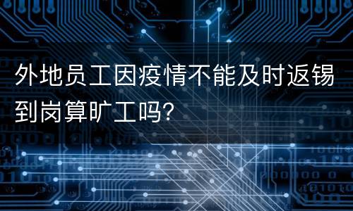 外地员工因疫情不能及时返锡到岗算旷工吗？