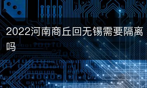2022河南商丘回无锡需要隔离吗