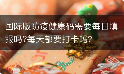 国际版防疫健康码需要每日填报吗?每天都要打卡吗？