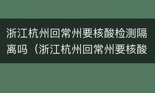 浙江杭州回常州要核酸检测隔离吗（浙江杭州回常州要核酸检测隔离吗今天）