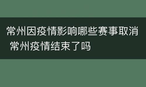 常州因疫情影响哪些赛事取消 常州疫情结束了吗