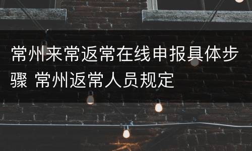 常州来常返常在线申报具体步骤 常州返常人员规定