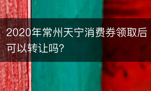2020年常州天宁消费券领取后可以转让吗？