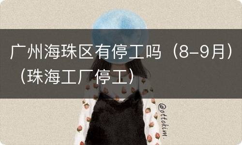 广州海珠区有停工吗（8-9月）（珠海工厂停工）