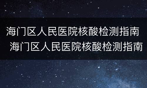 海门区人民医院核酸检测指南 海门区人民医院核酸检测指南电话