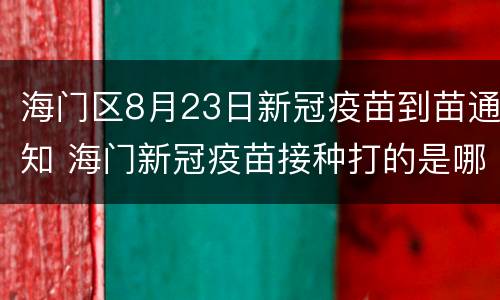 海门区8月23日新冠疫苗到苗通知 海门新冠疫苗接种打的是哪种