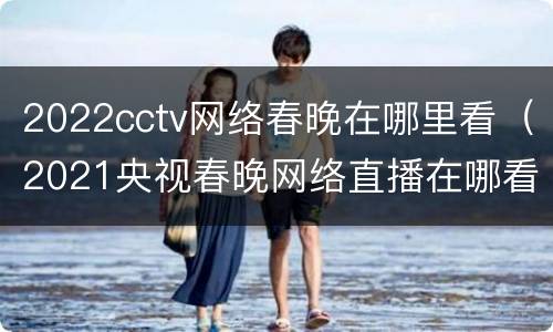 2022cctv网络春晚在哪里看（2021央视春晚网络直播在哪看）