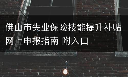 佛山市失业保险技能提升补贴网上申报指南 附入口