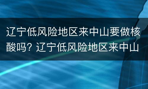 辽宁低风险地区来中山要做核酸吗? 辽宁低风险地区来中山要做核酸吗