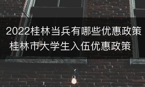 2022桂林当兵有哪些优惠政策 桂林市大学生入伍优惠政策