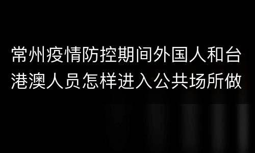 常州疫情防控期间外国人和台港澳人员怎样进入公共场所做核酸采样