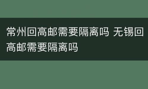 常州回高邮需要隔离吗 无锡回高邮需要隔离吗
