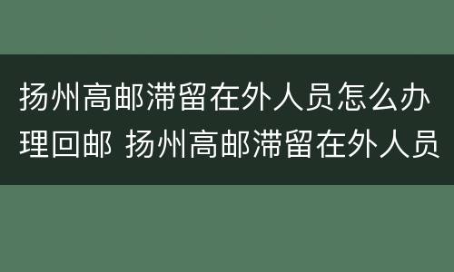 扬州高邮滞留在外人员怎么办理回邮 扬州高邮滞留在外人员怎么办理回邮政快递
