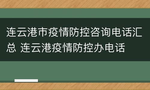 连云港市疫情防控咨询电话汇总 连云港疫情防控办电话