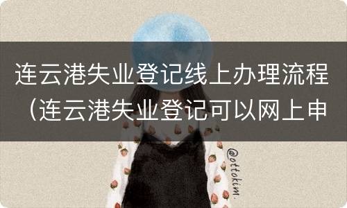 连云港失业登记线上办理流程（连云港失业登记可以网上申请吗）