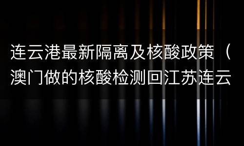 连云港最新隔离及核酸政策（澳门做的核酸检测回江苏连云港要隔离吗）