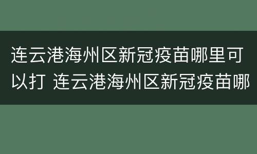 连云港海州区新冠疫苗哪里可以打 连云港海州区新冠疫苗哪里可以打第四针
