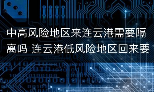 中高风险地区来连云港需要隔离吗 连云港低风险地区回来要隔离吗