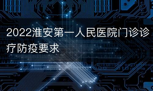 2022淮安第一人民医院门诊诊疗防疫要求