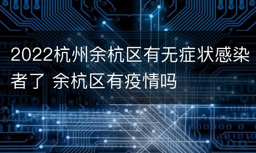 2022杭州余杭区有无症状感染者了 余杭区有疫情吗