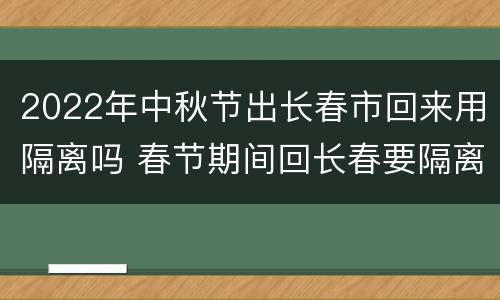 2022年中秋节出长春市回来用隔离吗 春节期间回长春要隔离吗