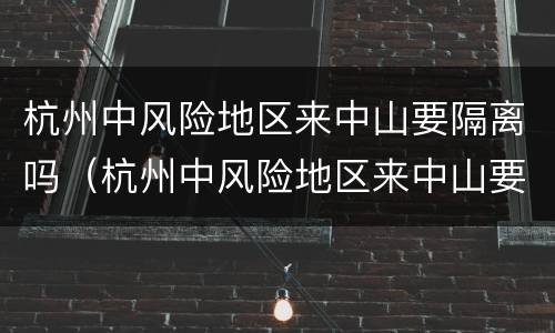 杭州中风险地区来中山要隔离吗（杭州中风险地区来中山要隔离吗）