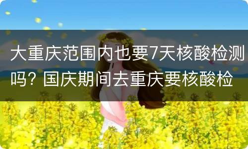 大重庆范围内也要7天核酸检测吗? 国庆期间去重庆要核酸检测吗