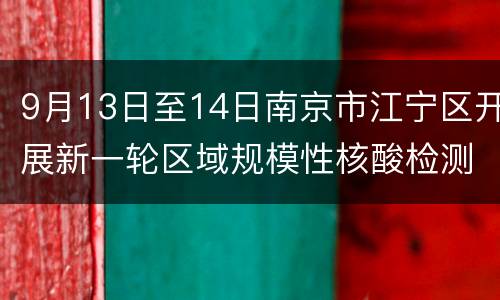 9月13日至14日南京市江宁区开展新一轮区域规模性核酸检测