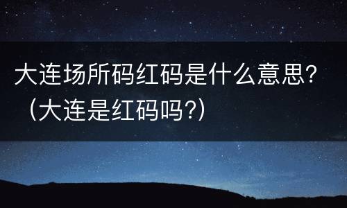 大连场所码红码是什么意思？（大连是红码吗?）