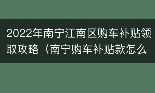 2022年南宁江南区购车补贴领取攻略（南宁购车补贴款怎么领取）