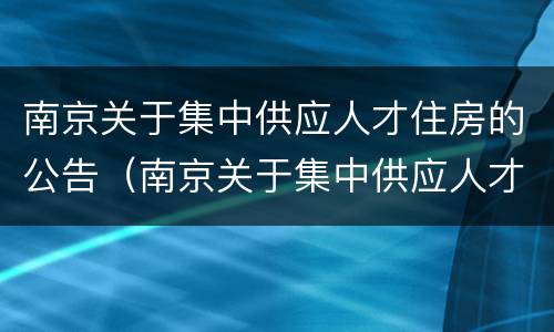 南京关于集中供应人才住房的公告（南京关于集中供应人才住房的公告通知）
