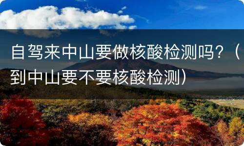 自驾来中山要做核酸检测吗?（到中山要不要核酸检测）