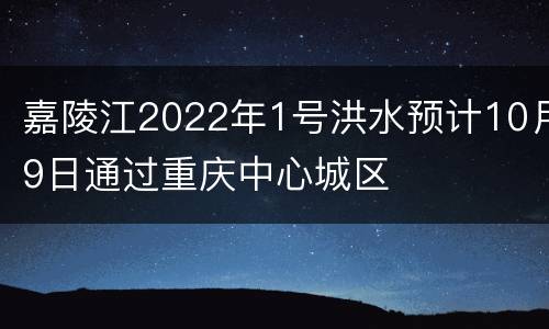 嘉陵江2022年1号洪水预计10月9日通过重庆中心城区