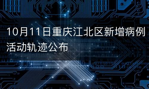 10月11日重庆江北区新增病例活动轨迹公布