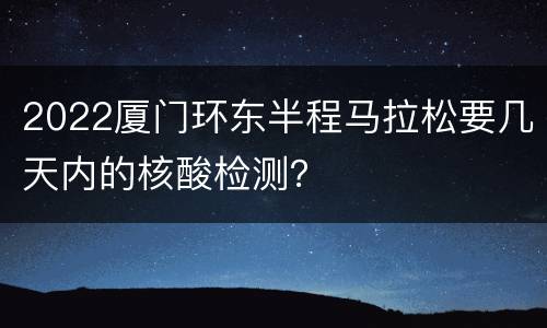 2022厦门环东半程马拉松要几天内的核酸检测？