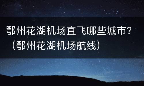 鄂州花湖机场直飞哪些城市？（鄂州花湖机场航线）