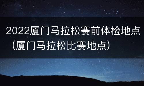 2022厦门马拉松赛前体检地点（厦门马拉松比赛地点）