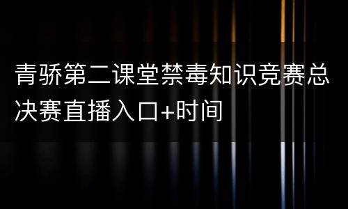 青骄第二课堂禁毒知识竞赛总决赛直播入口+时间