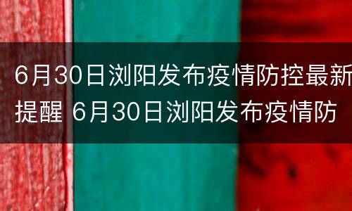6月30日浏阳发布疫情防控最新提醒 6月30日浏阳发布疫情防控最新提醒消息