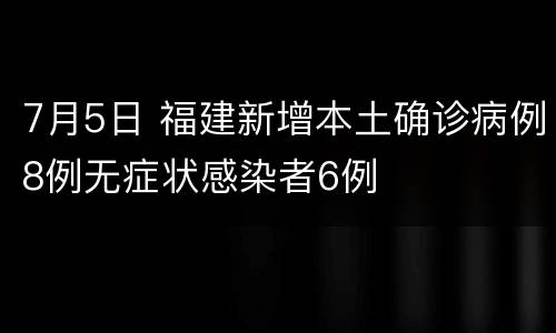 7月5日 福建新增本土确诊病例8例无症状感染者6例