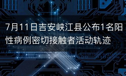 7月11日吉安峡江县公布1名阳性病例密切接触者活动轨迹