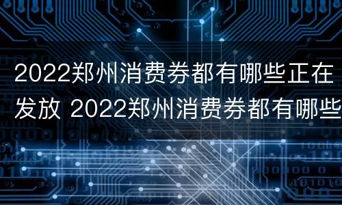 2022郑州消费券都有哪些正在发放 2022郑州消费券都有哪些正在发放的活动