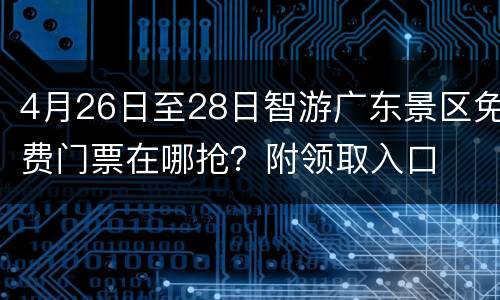 4月26日至28日智游广东景区免费门票在哪抢？附领取入口