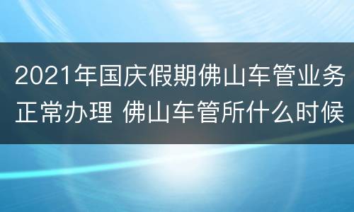 2021年国庆假期佛山车管业务正常办理 佛山车管所什么时候放年假