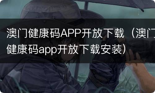 澳门健康码APP开放下载（澳门健康码app开放下载安装）