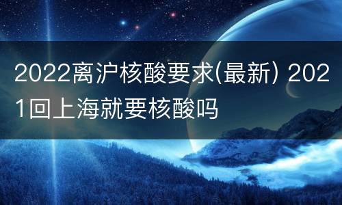 2022离沪核酸要求(最新) 2021回上海就要核酸吗